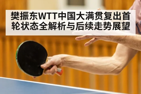 樊振东WTT中国大满贯复出首轮状态全解析与后续走势展望