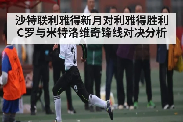 沙特联利雅得新月对利雅得胜利 C罗与米特洛维奇锋线对决分析