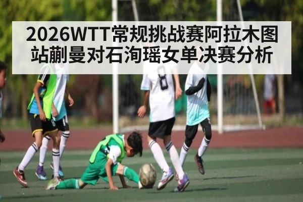 2026WTT常规挑战赛阿拉木图站蒯曼对石洵瑶女单决赛分析