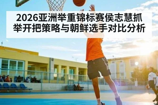 2026亚洲举重锦标赛侯志慧抓举开把策略与朝鲜选手对比分析
