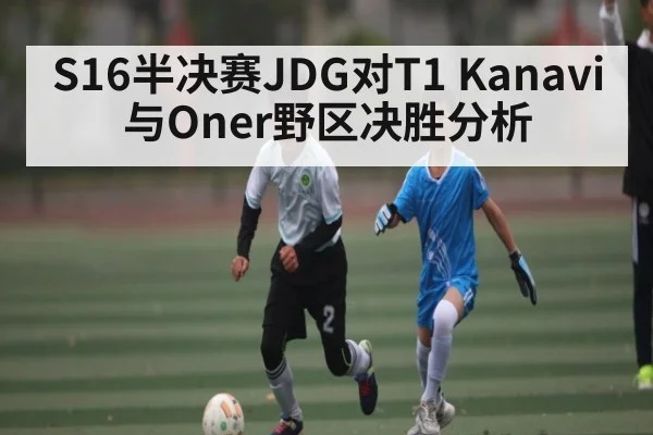 S16半决赛JDG对T1 Kanavi与Oner野区决胜分析