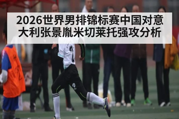 2026世界男排锦标赛中国对意大利张景胤米切莱托强攻分析