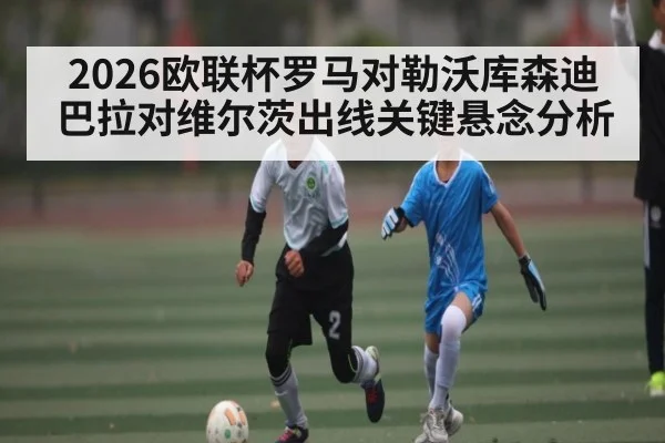2026欧联杯罗马对勒沃库森迪巴拉对维尔茨出线关键悬念分析