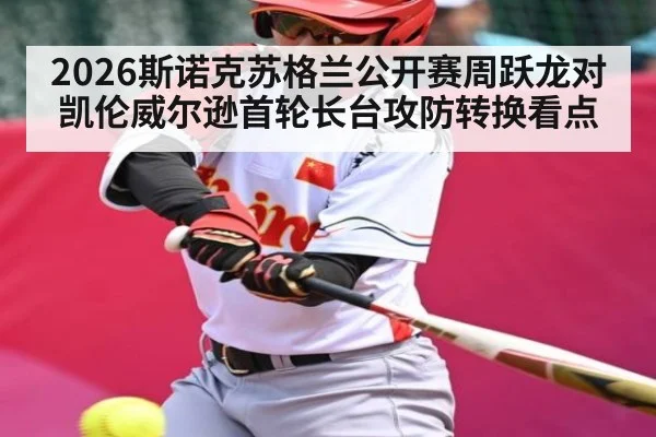 2026斯诺克苏格兰公开赛周跃龙对凯伦威尔逊首轮长台攻防转换看点