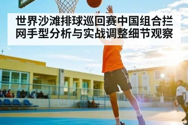 世界沙滩排球巡回赛中国组合拦网手型分析与实战调整细节观察