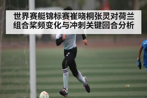 世界赛艇锦标赛崔晓桐张灵对荷兰组合桨频变化与冲刺关键回合分析